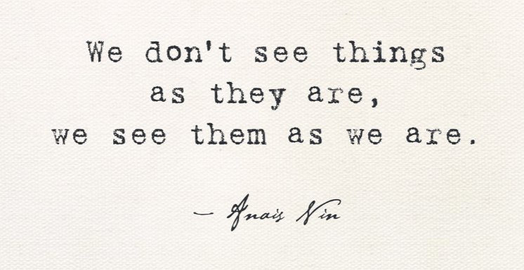 “We Don’t See Things As They Are, We See Them As We Are” – anonymous