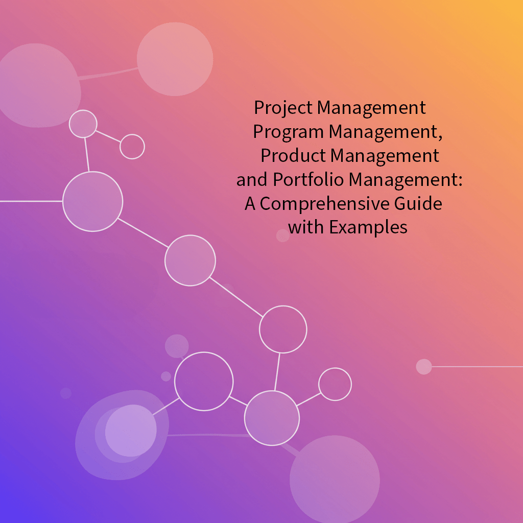 Project Management , Program Management, Product Management, and Portfolio Management: A Comprehensive Guide with Examples